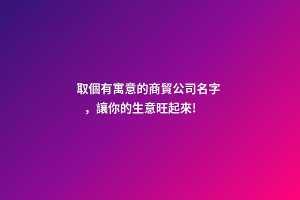 取個有寓意的商貿公司名字，讓你的生意旺起來!-第1張-公司起名-玄機派